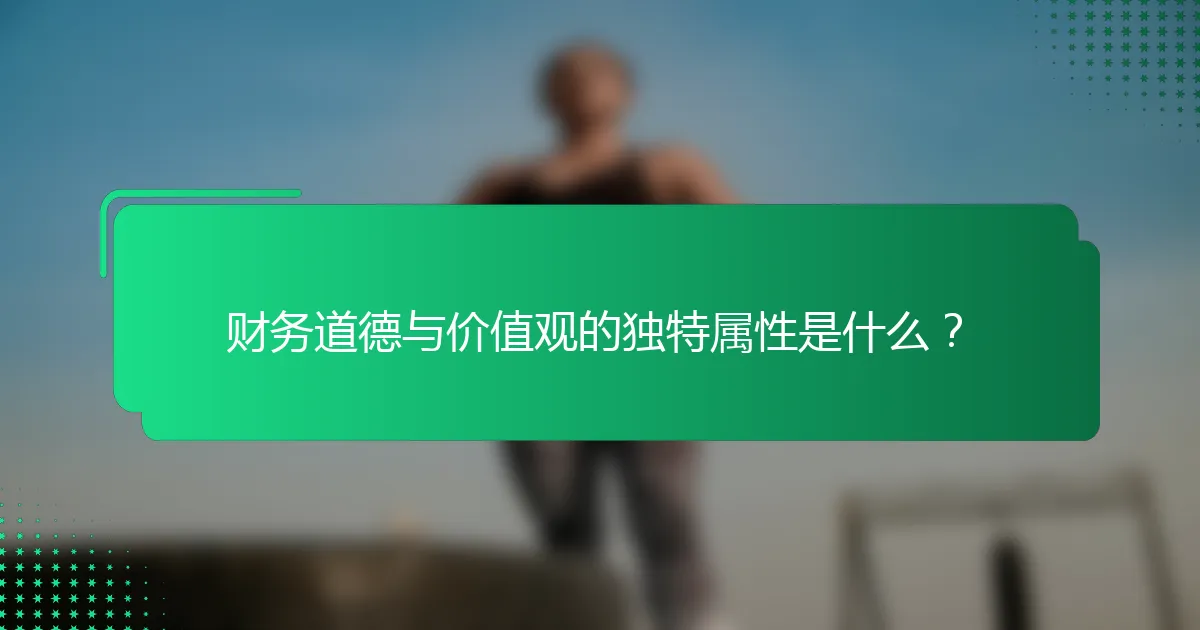 财务道德与价值观的独特属性是什么？