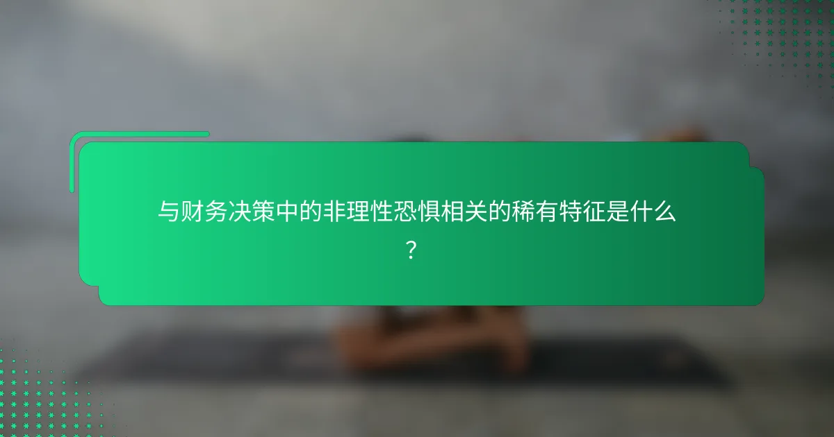 与财务决策中的非理性恐惧相关的稀有特征是什么？
